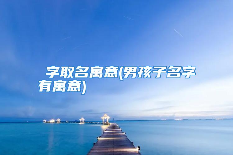 淏字取名寓意(男孩子名字有寓意)