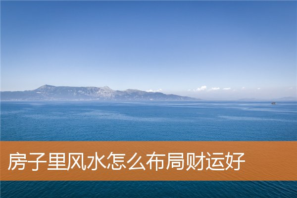 房子里风水怎么布局财运好(家庭财运风水知识)