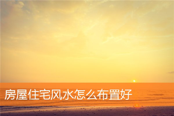 房屋住宅风水怎么布置好(家里的风水布局图)