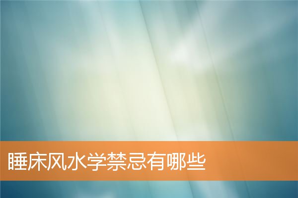 睡床风水学禁忌有哪些(床的讲究风水)