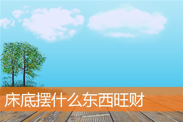 床底摆什么东西旺财(床底下放什么旺财对身体好)