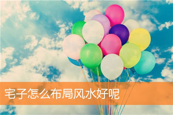 宅子怎么布局风水好呢(家宅风水位置)