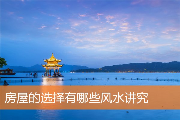 房屋的选择有哪些风水讲究(风水水法最准确的是哪派别)