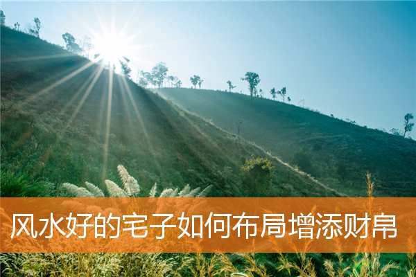 风水好的宅子如何布局增添财帛(宅子风水怎么看)
