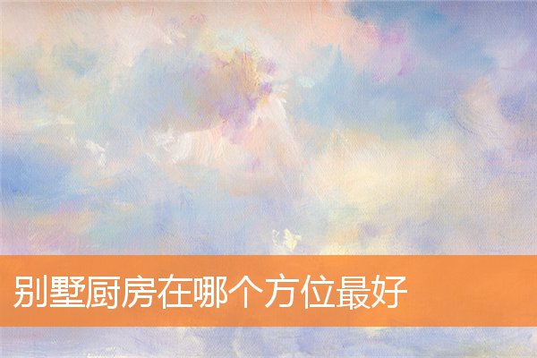 别墅厨房在哪个方位最好(别墅厨房设计)