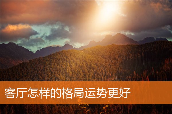 客厅怎样的格局运势更好(客厅的财运位置在什么方向)