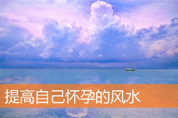 提高自己怀孕的风水(怀孕风水布局)