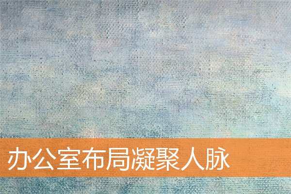 办公室布局凝聚人脉(办公室陈列摆放)