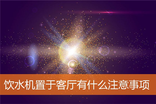 饮水机置于客厅有什么注意事项(饮水机使用注意事项)