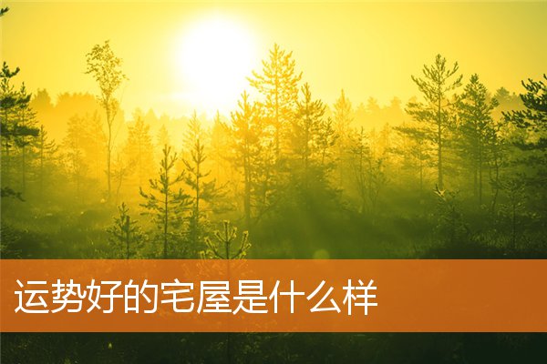 运势好的宅屋是什么样(家宅招财风水布局)