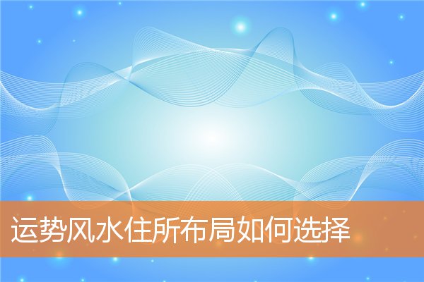 运势风水住所布局如何选择(住宅风水吉凶方位详解)