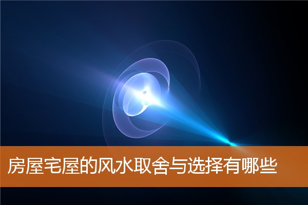 房屋宅屋的风水取舍与选择有哪些(宅子风水怎么看)