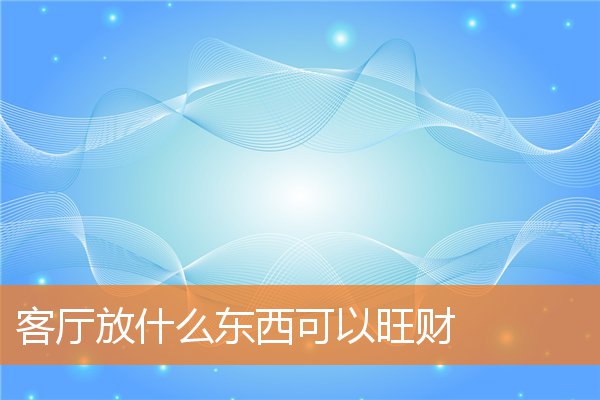 客厅放什么东西可以旺财(家里旺财风水布局)