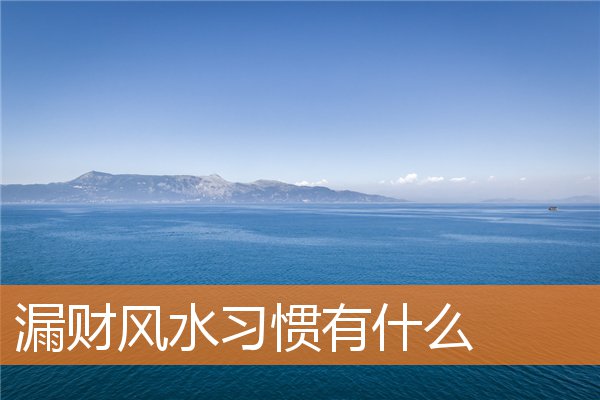 漏财风水习惯有什么(家里漏水风水)