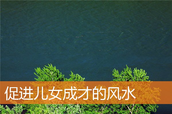 促进儿女成才的风水(提升孩子学业运势的风水)