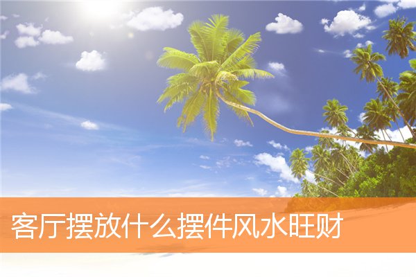 客厅摆放什么摆件风水旺财(家里摆什么摆件旺财)