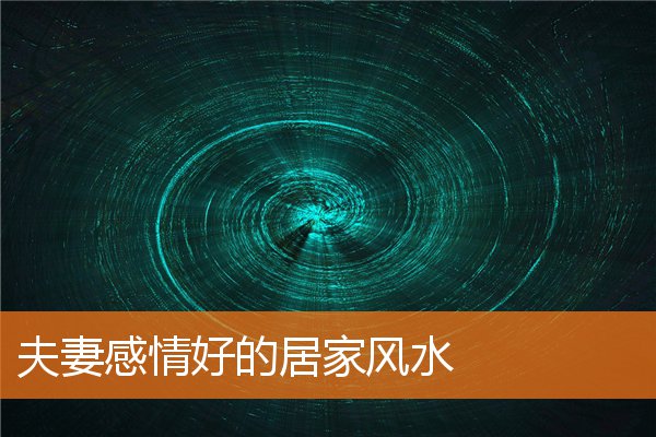 夫妻感情好的居家风水(夫妻房间怎样布置利于感情)