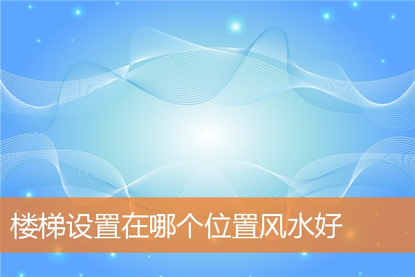 楼梯设置在哪个位置风水好(从风水角度楼梯要注意哪些)