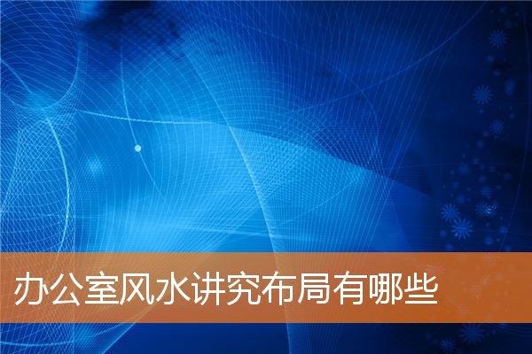 办公室风水讲究布局有哪些(办公室风水宜忌)