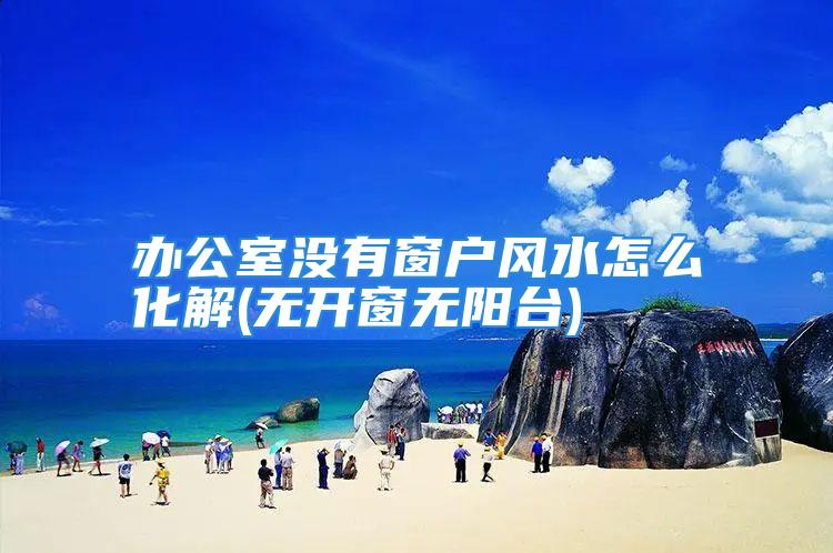 办公室没有窗户风水怎么化解(无开窗无阳台)
