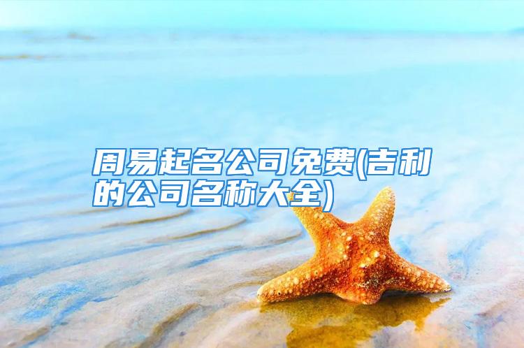 周易起名公司免费(吉利的公司名称大全)