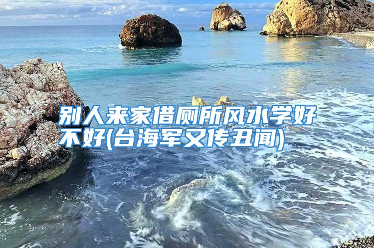 别人来家借厕所风水学好不好(台海军又传丑闻)