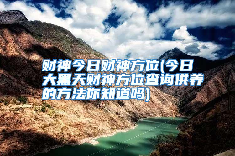 财神今日财神方位(今日大黑天财神方位查询供养的方法你知道吗)