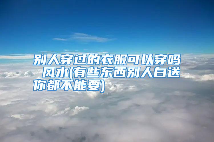 别人穿过的衣服可以穿吗 风水(有些东西别人白送你都不能要)