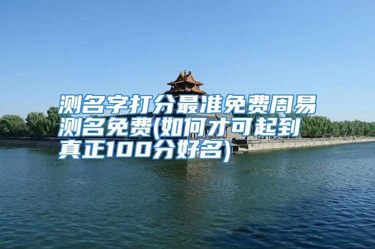 测名字打分最准免费周易测名免费(如何才可起到真正100分好名)