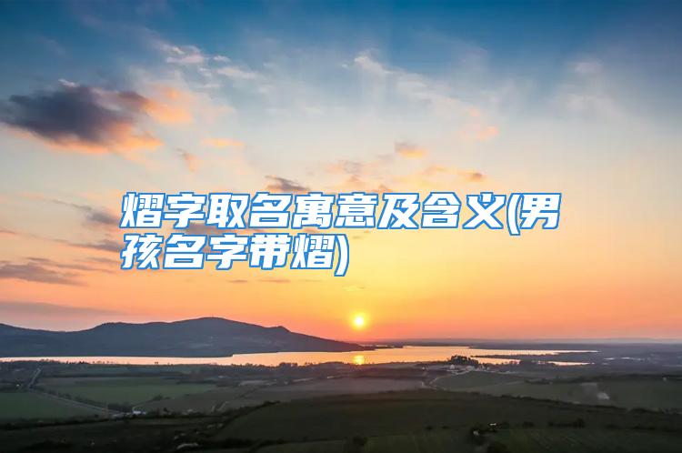 熠字取名寓意及含义(男孩名字带熠)