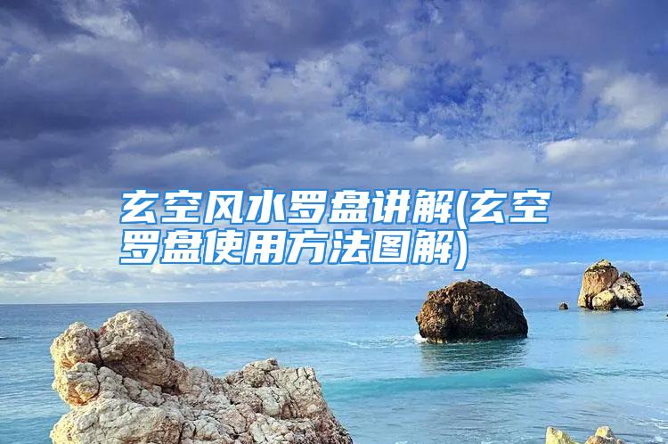 玄空风水罗盘讲解(玄空罗盘使用方法图解)