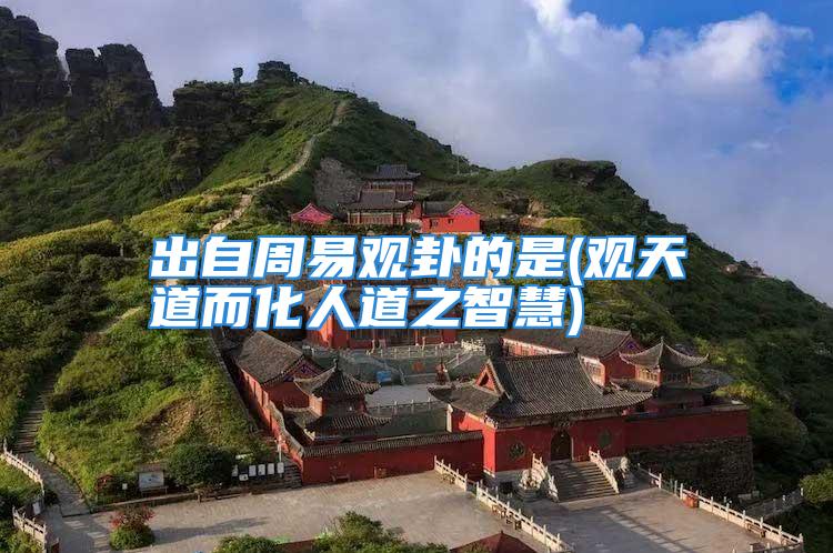 出自周易观卦的是(观天道而化人道之智慧)
