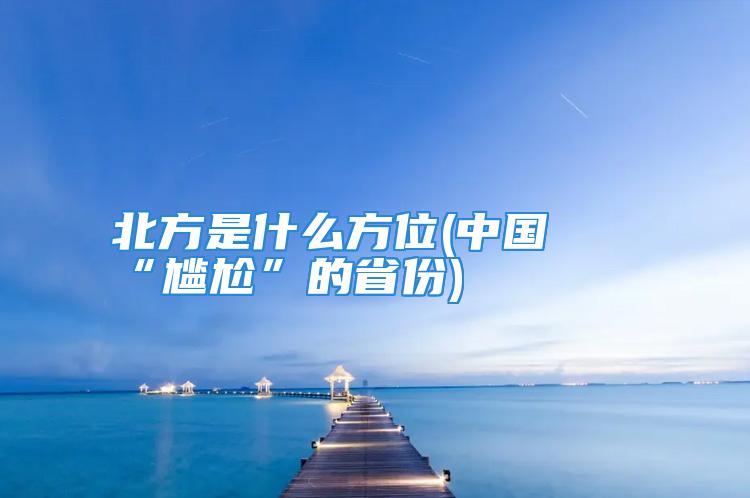 北方是什么方位(中国最“尴尬”的省份)