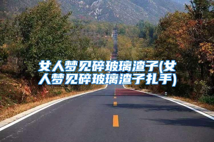 女人梦见碎玻璃渣子(女人梦见碎玻璃渣子扎手)