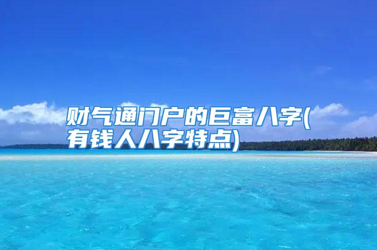 财气通门户的巨富八字(有钱人八字特点)