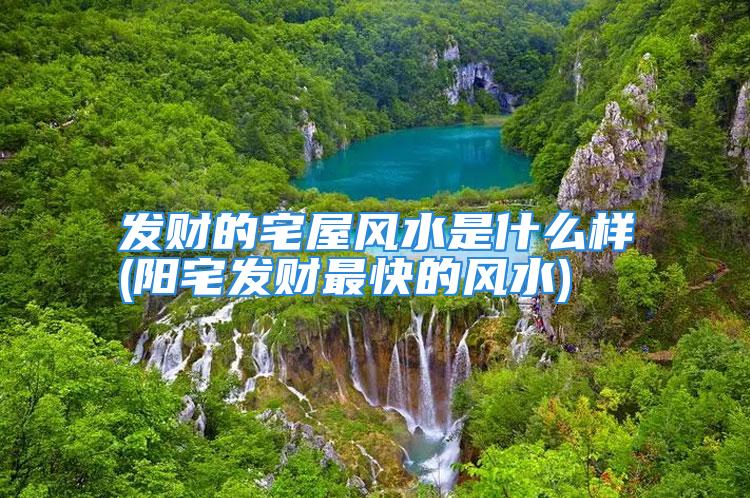 发财的宅屋风水是什么样(阳宅发财最快的风水)