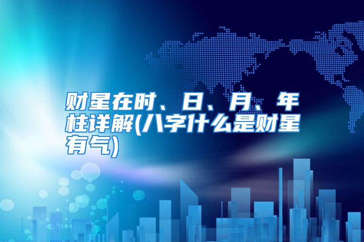 财星在时、日、月、年柱详解(八字什么是财星有气)