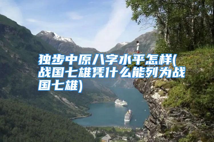独步中原八字水平怎样(战国七雄凭什么能列为战国七雄)