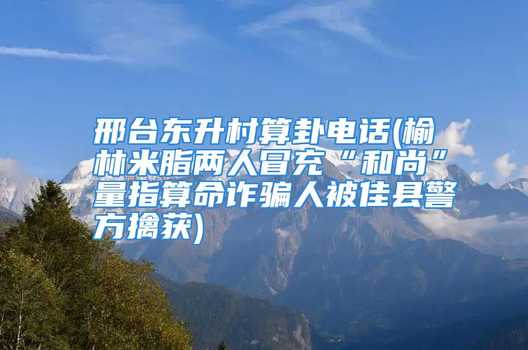 邢台东升村算卦电话(榆林米脂两人冒充“和尚”量指算命诈骗人被佳县警方擒获)