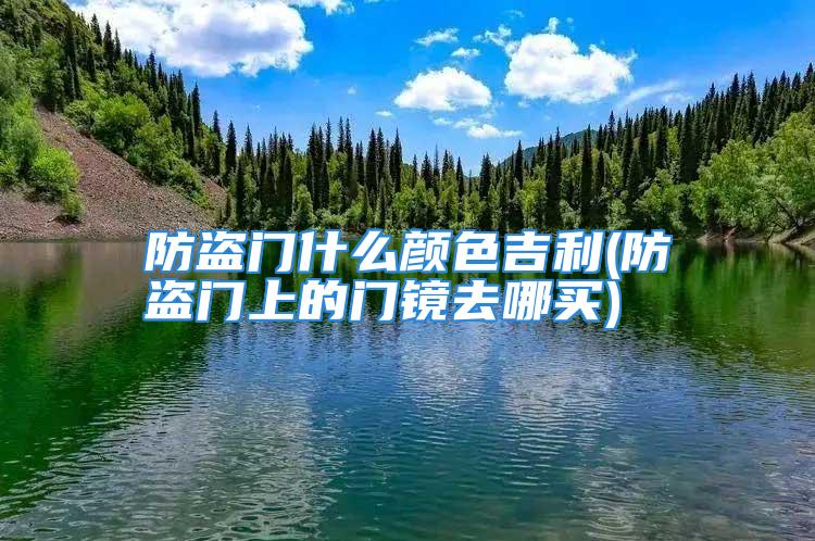 防盗门什么颜色吉利(防盗门上的门镜去哪买)