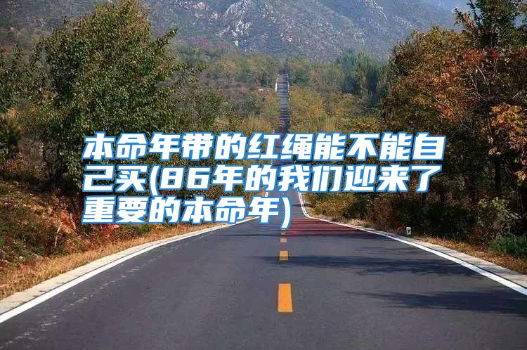 本命年带的红绳能不能自己买(86年的我们迎来了重要的本命年)