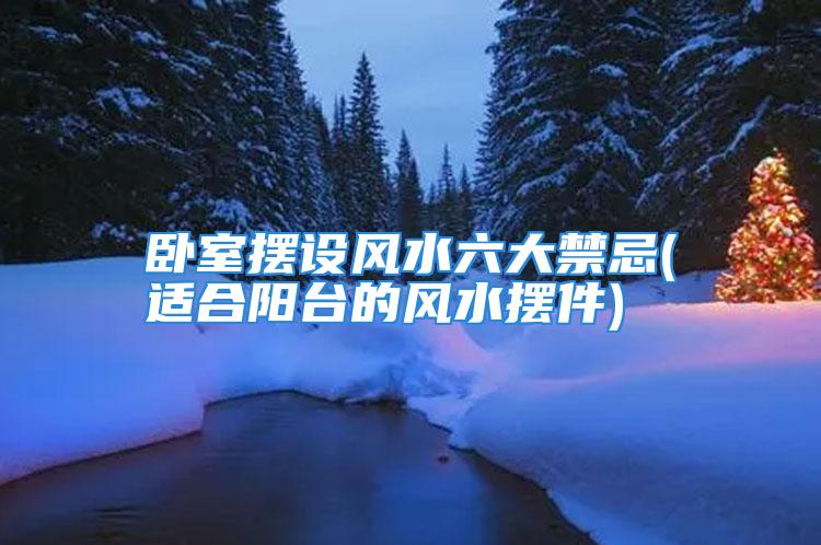 卧室摆设风水六大禁忌(适合阳台的风水摆件)