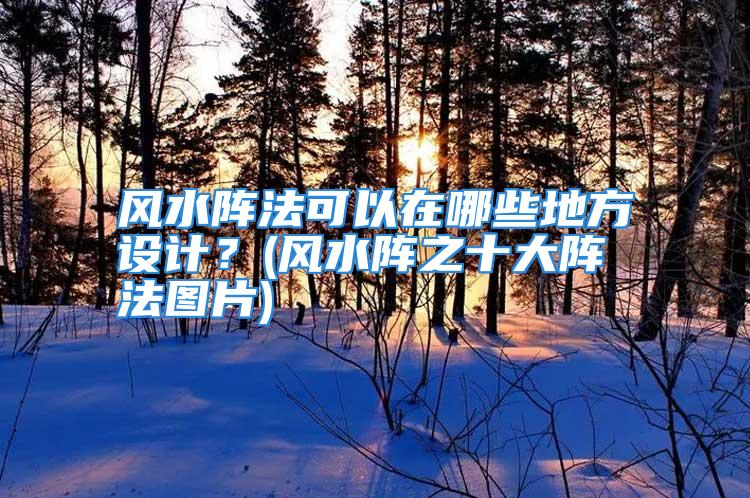 风水阵法可以在哪些地方设计？(风水阵之十大阵法图片)