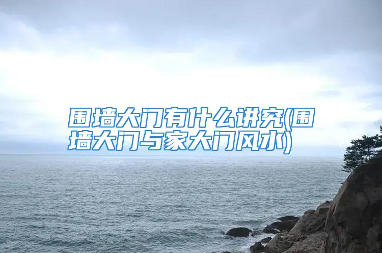 围墙大门有什么讲究(围墙大门与家大门风水)