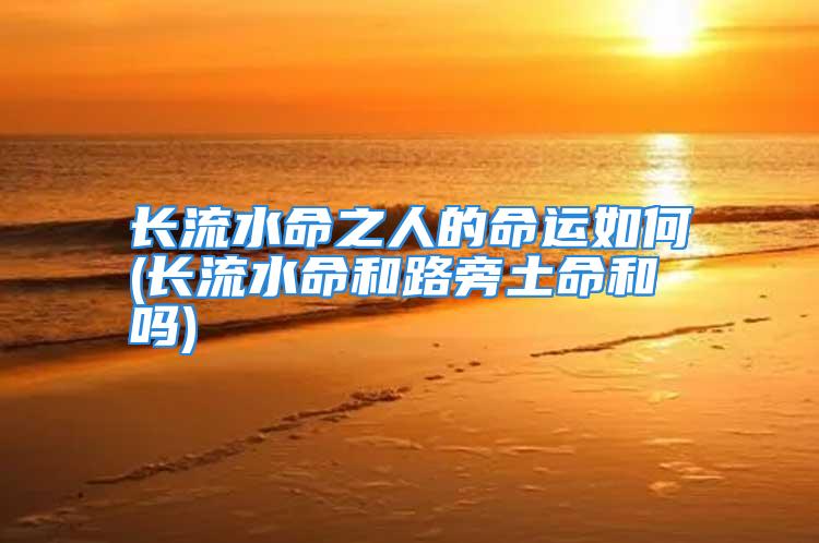 长流水命之人的命运如何(长流水命和路旁土命和吗)