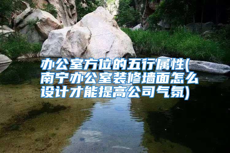办公室方位的五行属性(南宁办公室装修墙面怎么设计才能提高公司气氛)