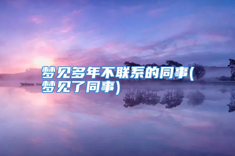 梦见多年不联系的同事(梦见了同事)