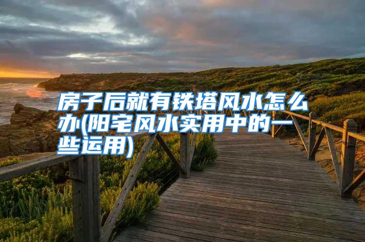 房子后就有铁塔风水怎么办(阳宅风水实用中的一些运用)