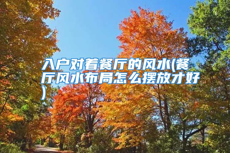 入户对着餐厅的风水(餐厅风水布局怎么摆放才好)
