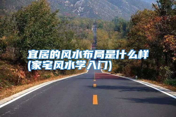 宜居的风水布局是什么样(家宅风水学入门)